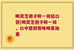 喝灵芝孢子粉一周后口苦(喝灵芝孢子粉一周，口中感到苦味明显加重