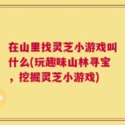 在山里找灵芝小游戏叫什么(玩趣味山林寻宝，挖掘灵芝小游戏)