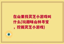 在山里找灵芝小游戏叫什么(玩趣味山林寻宝，挖掘灵芝小游戏)