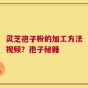 灵芝孢子粉的加工方法视频？孢子秘籍