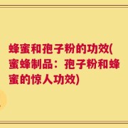 蜂蜜和孢子粉的功效(蜜蜂制品：孢子粉和蜂蜜的惊人功效)