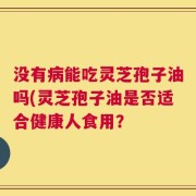 没有病能吃灵芝孢子油吗(灵芝孢子油是否适合健康人食用？