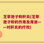 芝草孢子粉肝炎(芝草孢子粉的作用及用途——对肝炎的疗效)