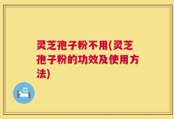 灵芝孢子粉不用(灵芝孢子粉的功效及使用方法)