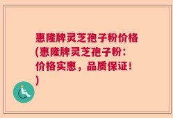 惠隆牌灵芝孢子粉价格(惠隆牌灵芝孢子粉：价格实惠，品质保证！)