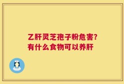 乙肝灵芝孢子粉危害？有什么食物可以养肝