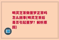 喝灵芝茶做噩梦正常吗怎么回事(喝灵芝茶后是否引起噩梦？解析原因)