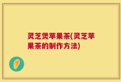 灵芝煲苹果茶(灵芝苹果茶的制作方法)