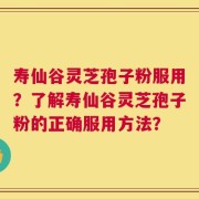 寿仙谷灵芝孢子粉服用？了解寿仙谷灵芝孢子粉的正确服用方法？