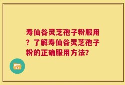 寿仙谷灵芝孢子粉服用？了解寿仙谷灵芝孢子粉的正确服用方法？