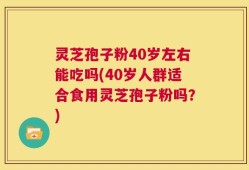 灵芝孢子粉40岁左右能吃吗(40岁人群适合食用灵芝孢子粉吗？)
