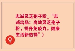 志诚灵芝孢子粉_“志诚出品：高效灵芝孢子粉，提升免疫力，健康生活新选择”)