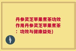 丹参灵芝苹果煮茶功效作用丹参灵芝苹果煮茶：功效与健康益处)