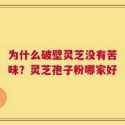 为什么破壁灵芝没有苦味？灵芝孢子粉哪家好