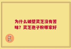 为什么破壁灵芝没有苦味？灵芝孢子粉哪家好