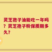 灵芝孢子油能吃一年吗？灵芝孢子粉保质期多久？