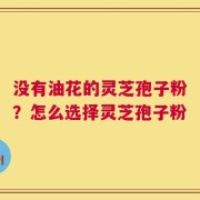 没有油花的灵芝孢子粉？怎么选择灵芝孢子粉