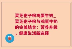 灵芝孢子粉鸡蛋牛奶_灵芝孢子粉与鸡蛋牛奶的完美结合：营养升级，健康生活新选择