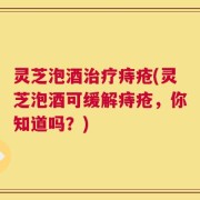 灵芝泡酒治疗痔疮(灵芝泡酒可缓解痔疮，你知道吗？)