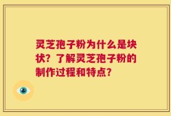 灵芝孢子粉为什么是块状？了解灵芝孢子粉的制作过程和特点？
