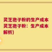 灵芝孢子粉的生产成本灵芝孢子粉：生产成本解析)
