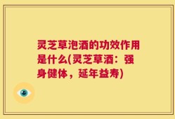灵芝草泡酒的功效作用是什么(灵芝草酒：强身健体，延年益寿)