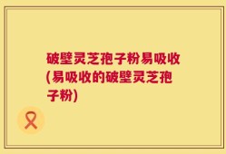破壁灵芝孢子粉易吸收(易吸收的破壁灵芝孢子粉)