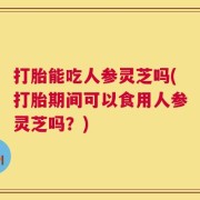 打胎能吃人参灵芝吗(打胎期间可以食用人参灵芝吗？)