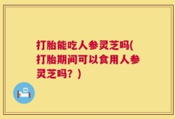 打胎能吃人参灵芝吗(打胎期间可以食用人参灵芝吗？)