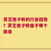 灵芝孢子粉的行业趋势？灵芝孢子粉属于哪个类目