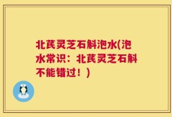 北芪灵芝石斛泡水(泡水常识：北芪灵芝石斛不能错过！)