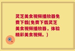 灵芝美食视频播放器免费下载(免费下载灵芝美食视频播放器，体验精彩美食视频。)