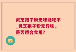 灵芝孢子粉无味能吃不_灵芝孢子粉无异味，是否适合食用？