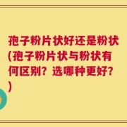 孢子粉片状好还是粉状(孢子粉片状与粉状有何区别？选哪种更好？)
