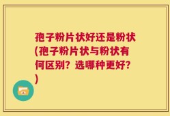 孢子粉片状好还是粉状(孢子粉片状与粉状有何区别？选哪种更好？)