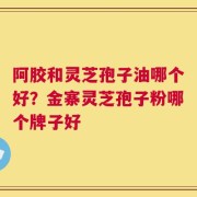 阿胶和灵芝孢子油哪个好？金寨灵芝孢子粉哪个牌子好