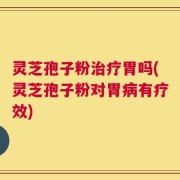 灵芝孢子粉治疗胃吗(灵芝孢子粉对胃病有疗效)
