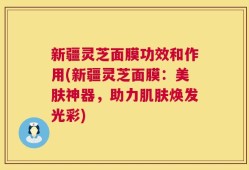 新疆灵芝面膜功效和作用(新疆灵芝面膜：美肤神器，助力肌肤焕发光彩)