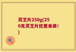 灵芝片250g(250克灵芝片优惠来袭！)