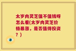 太岁肉灵芝值不值钱呀怎么看(太岁肉灵芝价格暴涨，是否值得投资？)