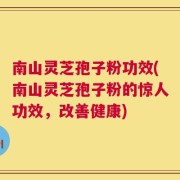 南山灵芝孢子粉功效(南山灵芝孢子粉的惊人功效，改善健康)