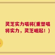 灵芝实力唱将(重塑唱将实力，灵芝崛起！)