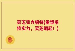 灵芝实力唱将(重塑唱将实力，灵芝崛起！)