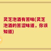 灵芝泡酒有苦味(灵芝泡酒的苦涩味道，你该知道)