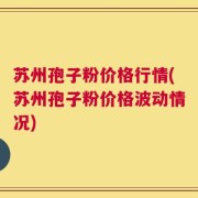 苏州孢子粉价格行情(苏州孢子粉价格波动情况)