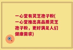 一心堂有灵芝孢子粉(一心堂推出高品质灵芝孢子粉，更好满足人们健康需求)