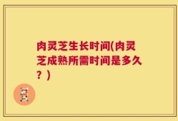 肉灵芝生长时间(肉灵芝成熟所需时间是多久？)