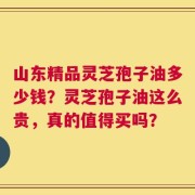 山东精品灵芝孢子油多少钱？灵芝孢子油这么贵，真的值得买吗？