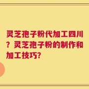 灵芝孢子粉代加工四川？灵芝孢子粉的制作和加工技巧？