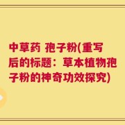 中草药 孢子粉(重写后的标题：草本植物孢子粉的神奇功效探究)